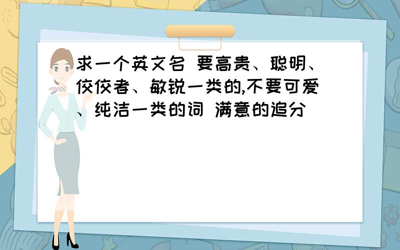 求一个英文名 要高贵、聪明、佼佼者、敏锐一类的,不要可爱、纯洁一类的词 满意的追分