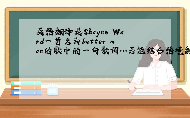 英语翻译是Shayne Ward一首名为better man的歌中的一句歌词...若能结合语境翻译就最好了Until t