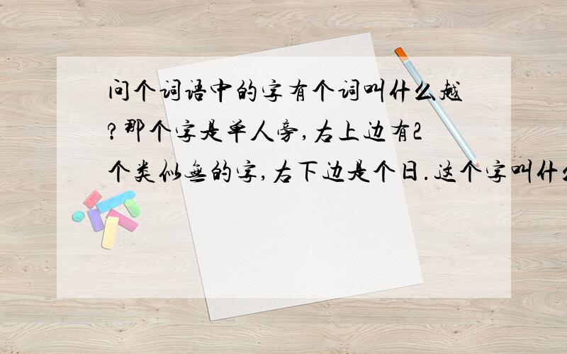 问个词语中的字有个词叫什么越?那个字是单人旁,右上边有2个类似无的字,右下边是个日.这个字叫什么?