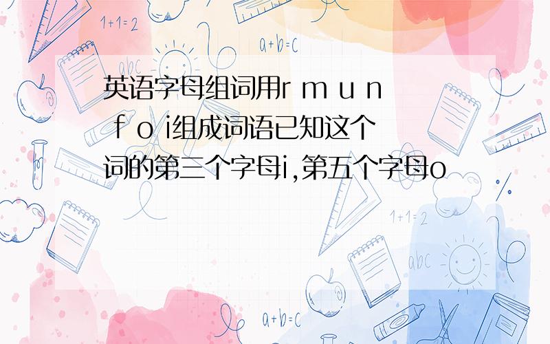 英语字母组词用r m u n f o i组成词语已知这个词的第三个字母i,第五个字母o