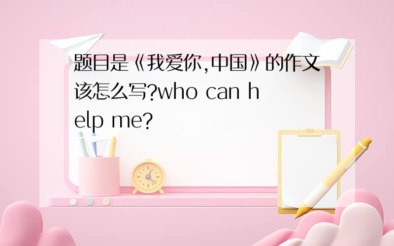 题目是《我爱你,中国》的作文该怎么写?who can help me?