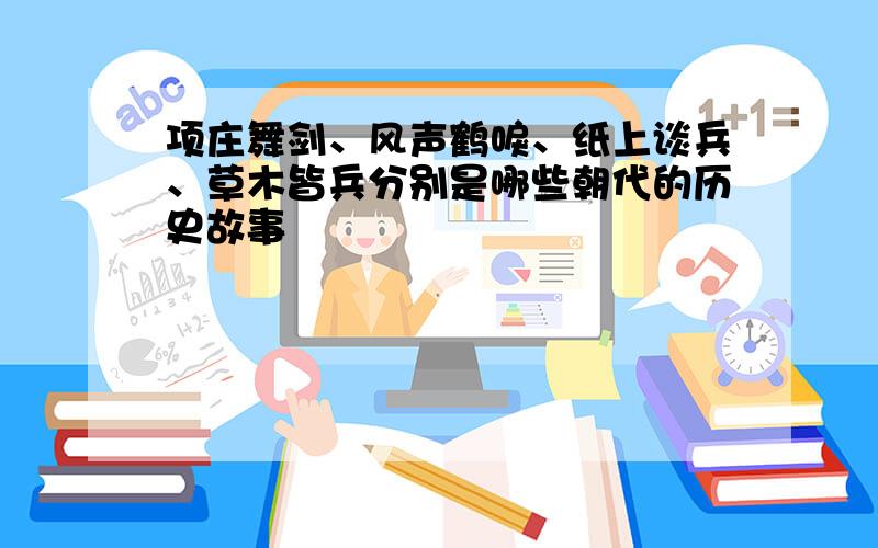 项庄舞剑、风声鹤唳、纸上谈兵、草木皆兵分别是哪些朝代的历史故事