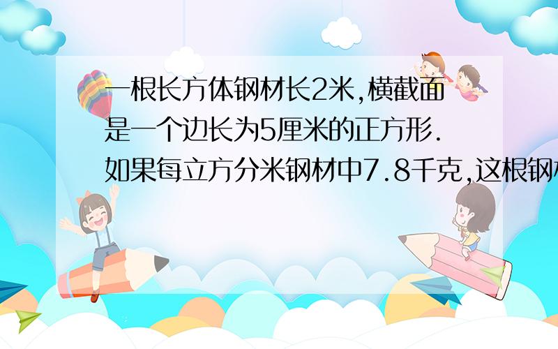 一根长方体钢材长2米,横截面是一个边长为5厘米的正方形.如果每立方分米钢材中7.8千克,这根钢材重多少