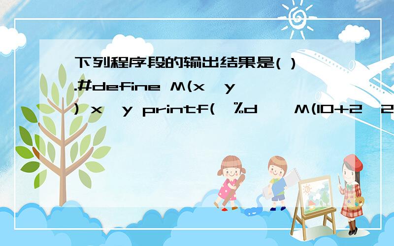 下列程序段的输出结果是( ).#define M(x,y) x*y printf(