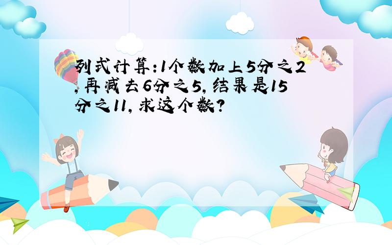 列式计算:1个数加上5分之2,再减去6分之5,结果是15分之11,求这个数?