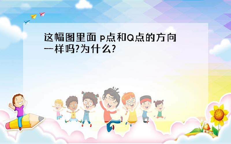 这幅图里面 p点和Q点的方向一样吗?为什么?