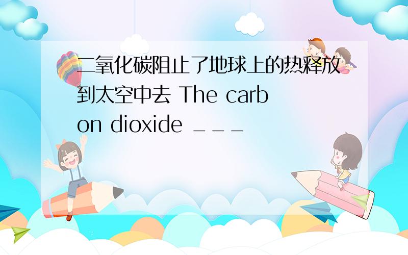 二氧化碳阻止了地球上的热释放到太空中去 The carbon dioxide ___