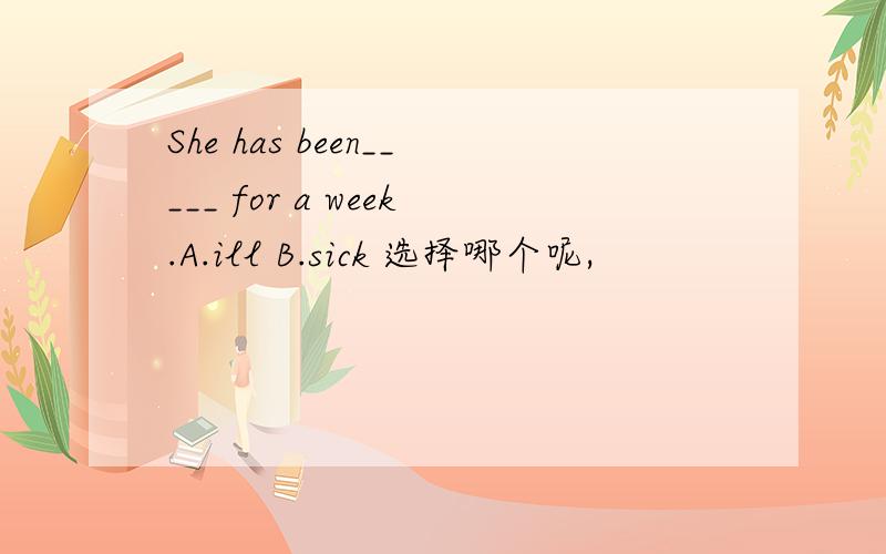 She has been_____ for a week.A.ill B.sick 选择哪个呢,