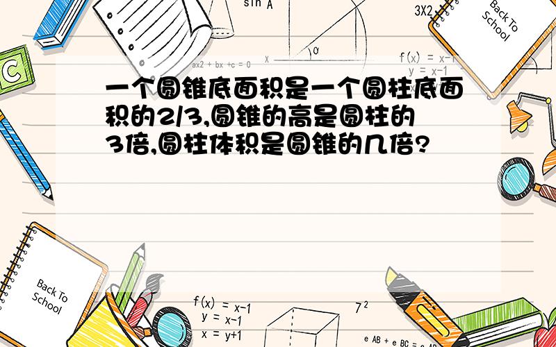 一个圆锥底面积是一个圆柱底面积的2/3,圆锥的高是圆柱的3倍,圆柱体积是圆锥的几倍?