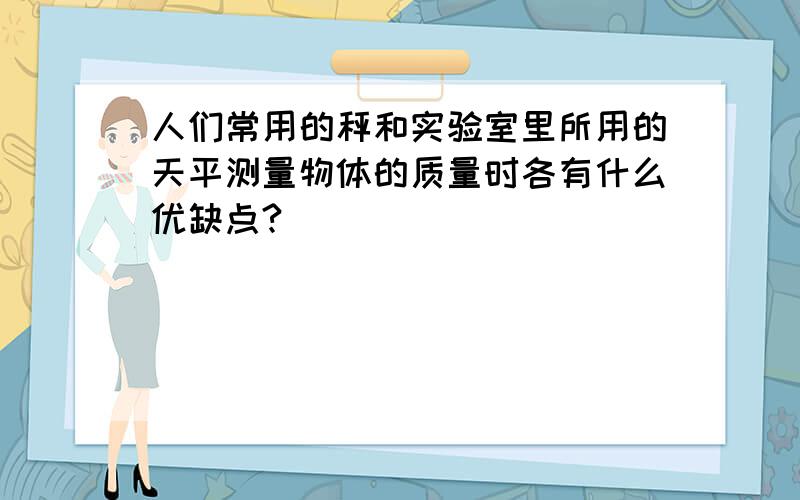 人们常用的秤和实验室里所用的天平测量物体的质量时各有什么优缺点?