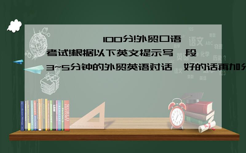 【★☆★】100分!外贸口语考试!根据以下英文提示写一段3~5分钟的外贸英语对话,好的话再加分