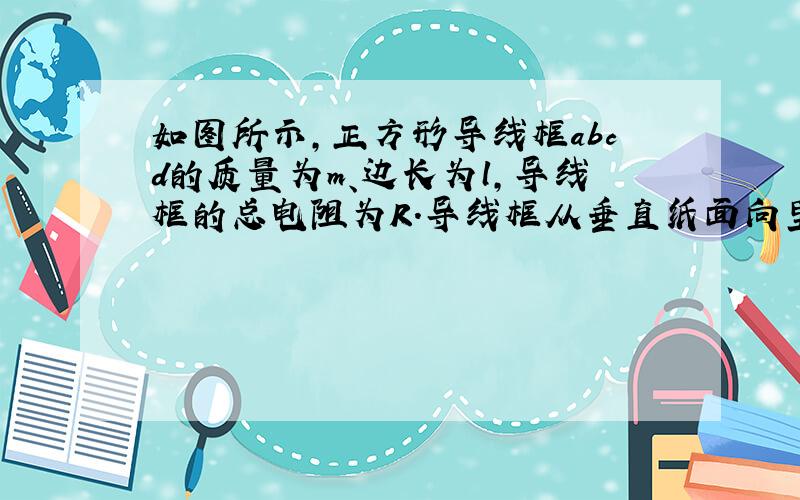 如图所示,正方形导线框abcd的质量为m、边长为l,导线框的总电阻为R.导线框从垂直纸面向里的水平有界匀强磁场的上方某处