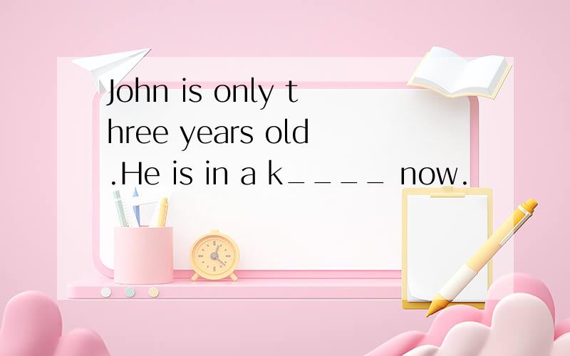 John is only three years old.He is in a k____ now.