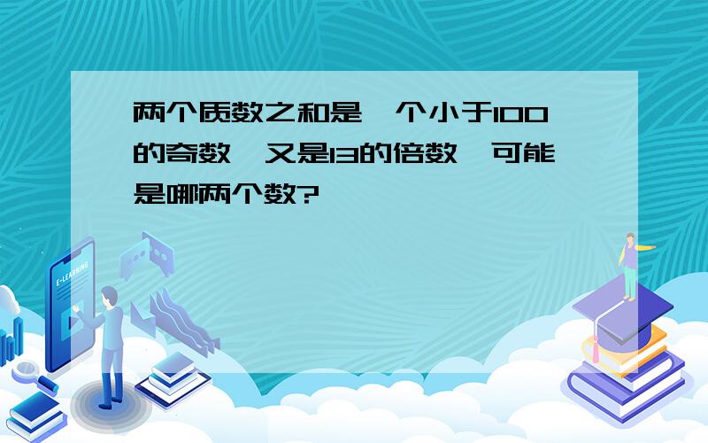 两个质数之和是一个小于100的奇数,又是13的倍数,可能是哪两个数?