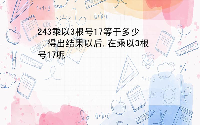 243乘以3根号17等于多少 .得出结果以后,在乘以3根号17呢