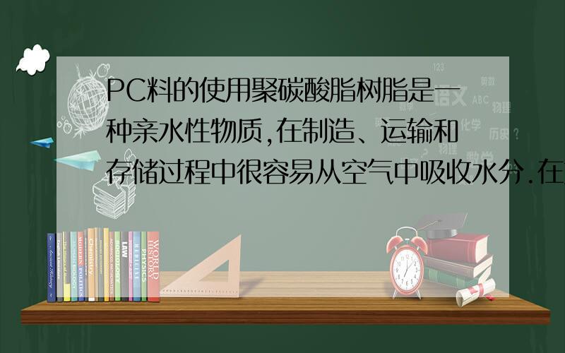 PC料的使用聚碳酸脂树脂是一种亲水性物质,在制造、运输和存储过程中很容易从空气中吸收水分.在塑料塑化过程中塑料颗粒中的水