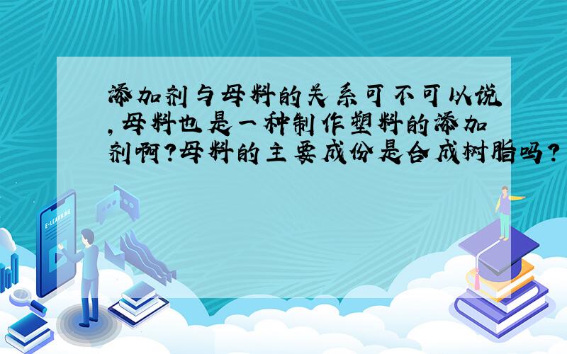 添加剂与母料的关系可不可以说,母料也是一种制作塑料的添加剂啊?母料的主要成份是合成树脂吗?