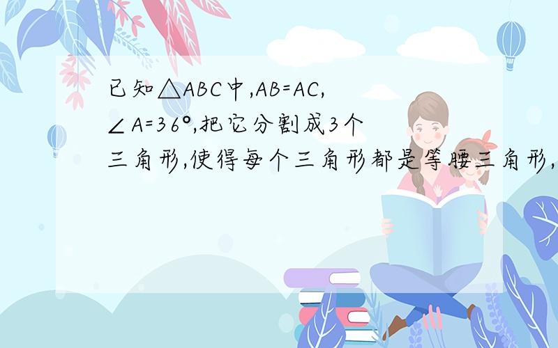 已知△ABC中,AB=AC,∠A=36°,把它分割成3个三角形,使得每个三角形都是等腰三角形,并标出每个角的度数 急