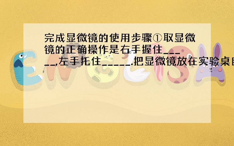 完成显微镜的使用步骤①取显微镜的正确操作是右手握住_____,左手托住_____.把显微镜放在实验桌自己面前略偏___的