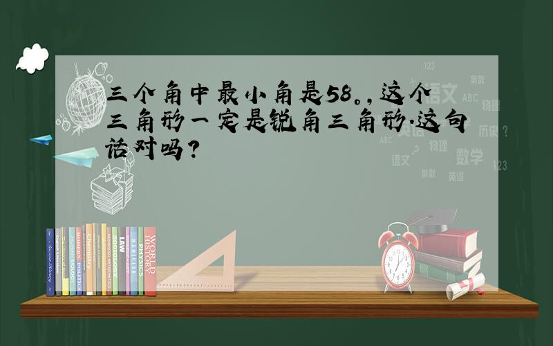 三个角中最小角是58°,这个三角形一定是锐角三角形.这句话对吗?