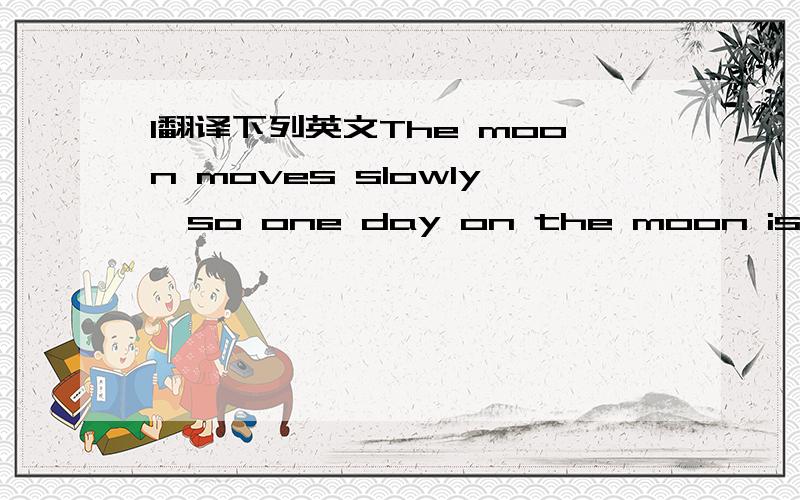 1翻译下列英文The moon moves slowly,so one day on the moon is as lo