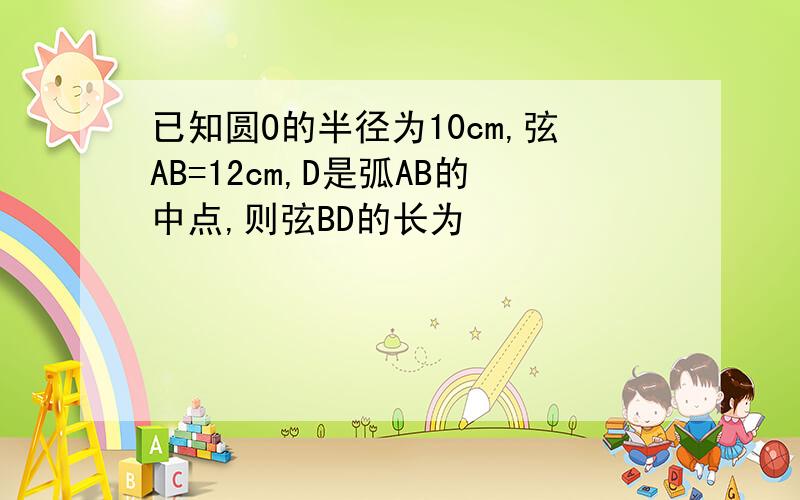 已知圆O的半径为10cm,弦AB=12cm,D是弧AB的中点,则弦BD的长为