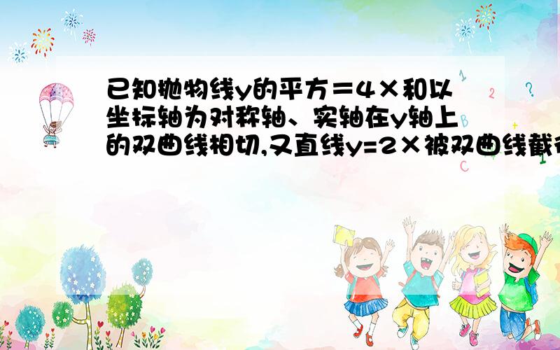 已知抛物线y的平方＝4×和以坐标轴为对称轴、实轴在y轴上的双曲线相切,又直线y=2×被双曲线截得线段长为2√5,求此双曲