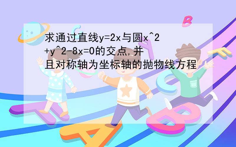 求通过直线y=2x与圆x^2+y^2-8x=0的交点,并且对称轴为坐标轴的抛物线方程