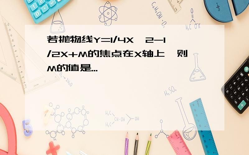 若抛物线Y=1/4X^2-1/2X+M的焦点在X轴上,则M的值是...