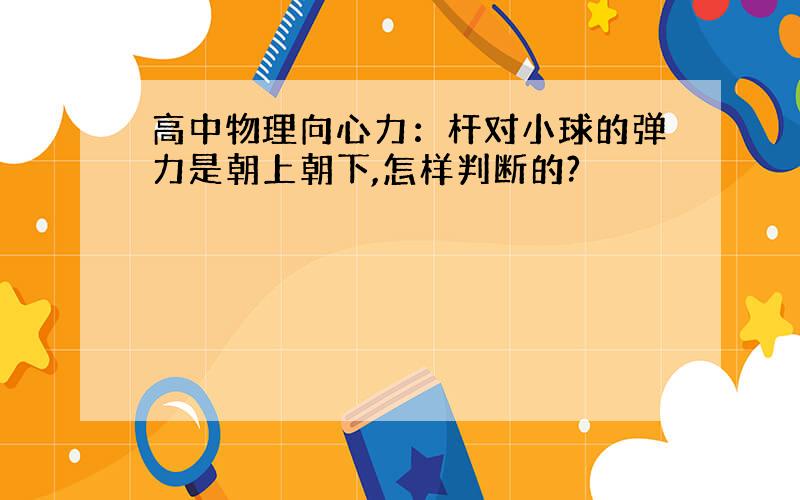 高中物理向心力：杆对小球的弹力是朝上朝下,怎样判断的?