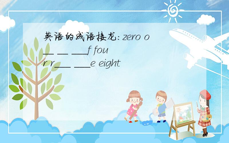 英语的成语接龙：zero o__ __ ___f four r___ ___e eight