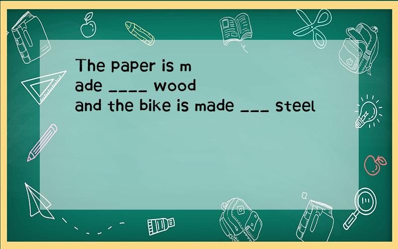 The paper is made ____ wood and the bike is made ___ steel