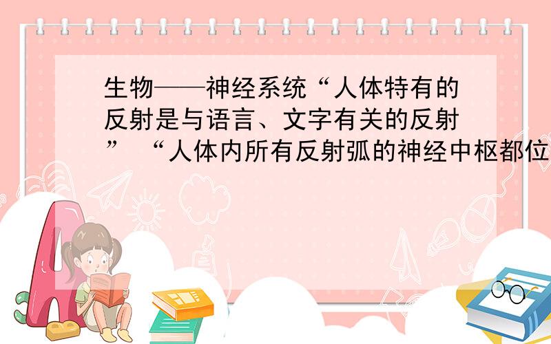 生物——神经系统“人体特有的反射是与语言、文字有关的反射” “人体内所有反射弧的神经中枢都位于大脑皮质” “神经中枢分布