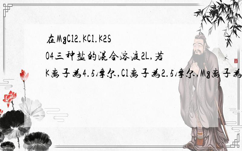 在MgCl2.KCl.K2SO4三种盐的混合溶液2L,若K离子为4.5摩尔,Cl离子为2.5摩尔,Mg离子为3摩尔,求硫