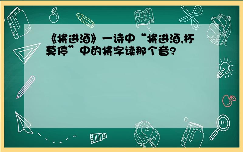 《将进酒》一诗中“将进酒,杯莫停”中的将字读那个音?