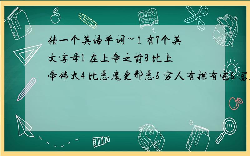 猜一个英语单词~1 有7个英文字母1 在上帝之前3 比上帝伟大4 比恶魔更邪恶5 穷人有拥有它6 富人都需要它7 如果你