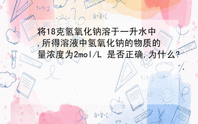 将18克氢氧化钠溶于一升水中,所得溶液中氢氧化钠的物质的量浓度为2mol/L 是否正确,为什么?