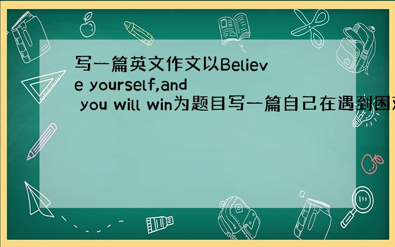 写一篇英文作文以Believe yourself,and you will win为题目写一篇自己在遇到困难并战胜它们的