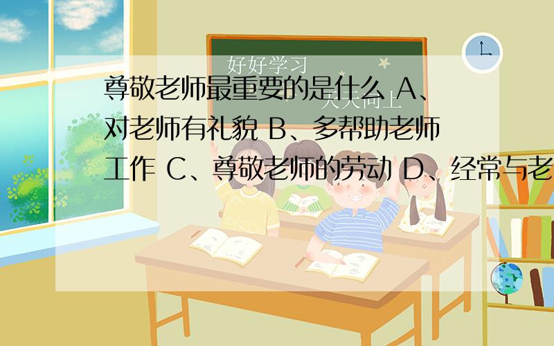 尊敬老师最重要的是什么 A、对老师有礼貌 B、多帮助老师工作 C、尊敬老师的劳动 D、经常与老师谈心