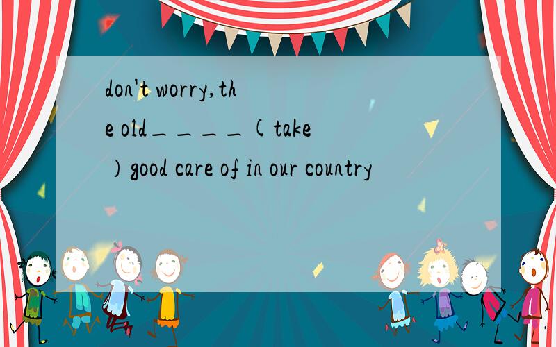 don't worry,the old____(take）good care of in our country