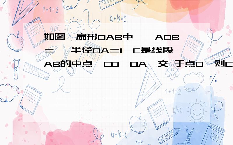 如图,扇形OAB中,∠AOB＝ ,半径OA＝1,C是线段AB的中点,CD∥OA,交 于点D,则CD＝________．