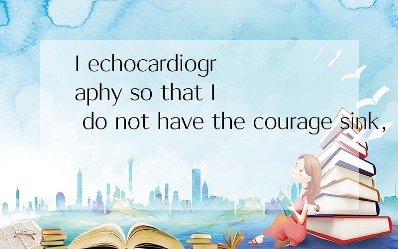 I echocardiography so that I do not have the courage sink,