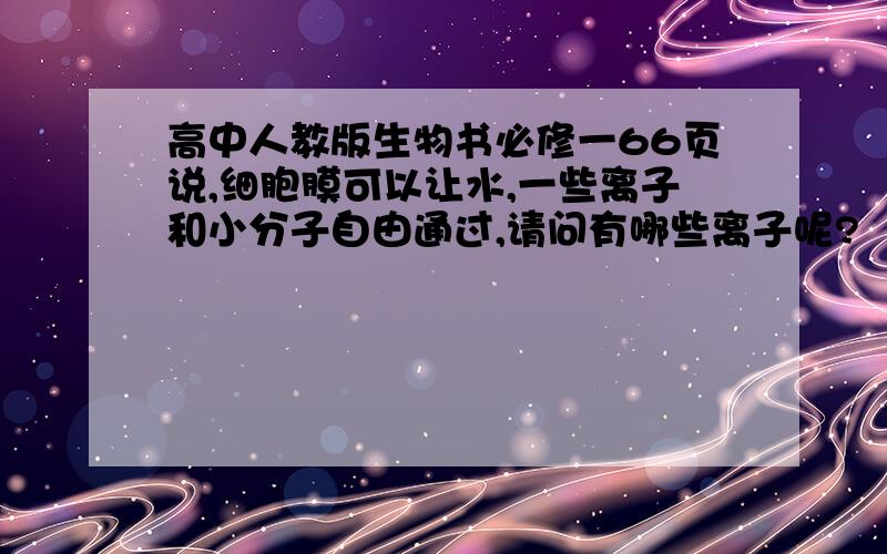 高中人教版生物书必修一66页说,细胞膜可以让水,一些离子和小分子自由通过,请问有哪些离子呢?