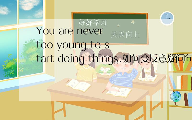 You are never too young to start doing things.如何变反意疑问句?