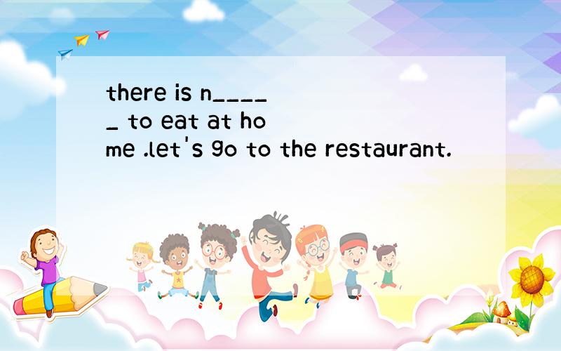 there is n_____ to eat at home .let's go to the restaurant.