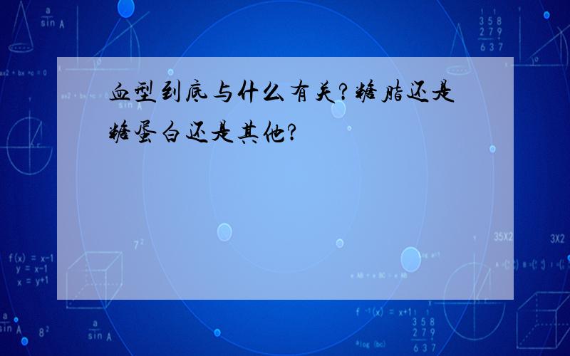 血型到底与什么有关?糖脂还是糖蛋白还是其他?