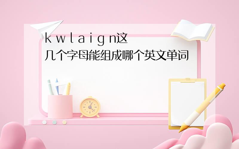 k w l a i g n这几个字母能组成哪个英文单词