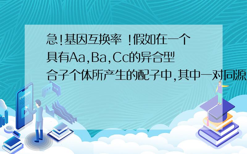 急!基因互换率 !假如在一个具有Aa,Ba,Cc的异合型合子个体所产生的配子中,其中一对同源染色体的基因A与基因B之间的