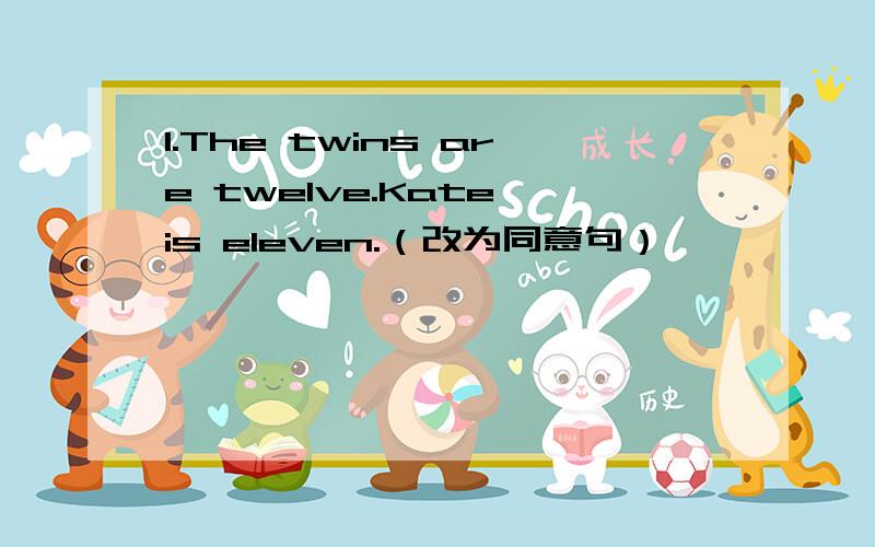 1.The twins are twelve.Kate is eleven.（改为同意句）