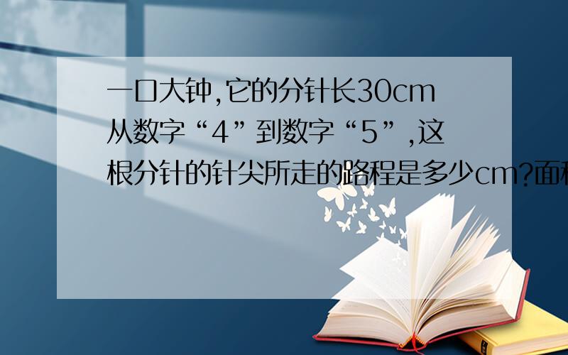 一口大钟,它的分针长30cm从数字“4”到数字“5”,这根分针的针尖所走的路程是多少cm?面积是多少平方cm?